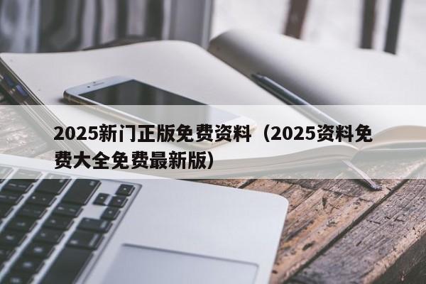 2025新门正版免费资料（2025资料免费大全免费最新版）
